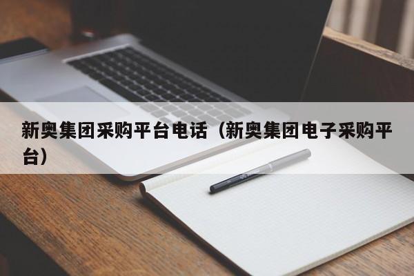 新奥集团采购平台电话（新奥集团电子采购平台）