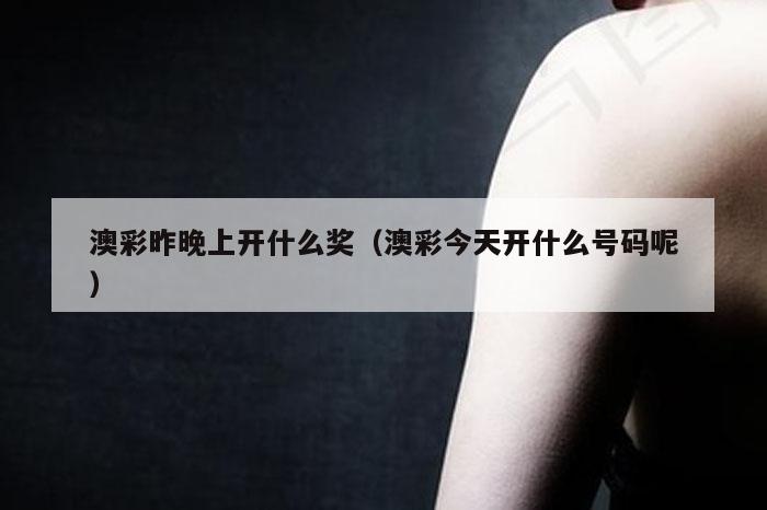 澳彩昨晚上开什么奖（澳彩今天开什么号码呢）