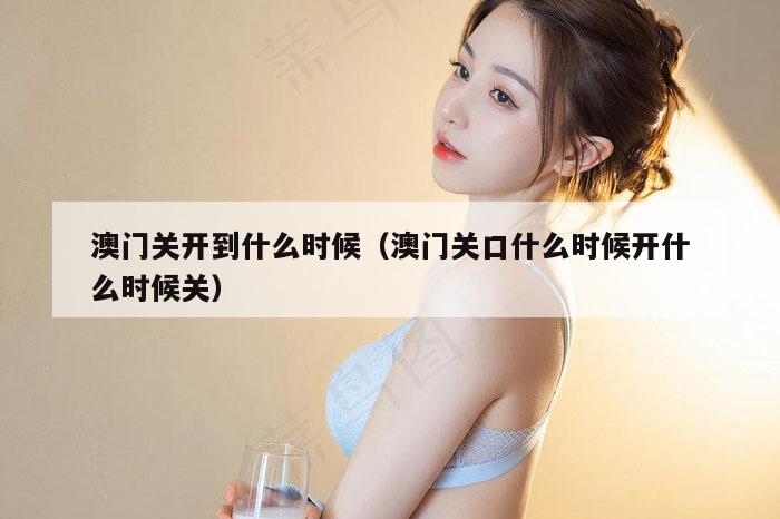 澳门关开到什么时候（澳门关口什么时候开什么时候关）