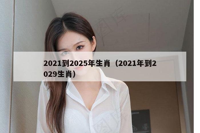 2021到2025年生肖（2021年到2029生肖）