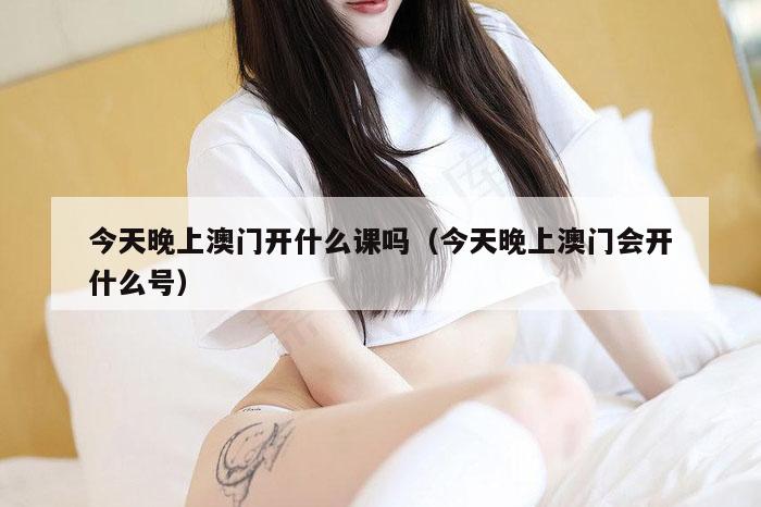 今天晚上澳门开什么课吗（今天晚上澳门会开什么号）