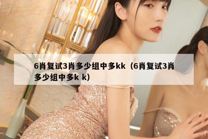 6肖复试3肖多少组中多kk（6肖复试3肖多少组中多k k）